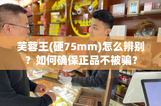 芙蓉王(硬75mm)怎么辨别？如何确保正品不被骗？